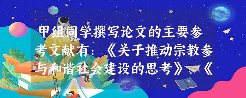 甲组同学撰写论文的主要参考文献有:《关于推动宗教参与和谐社会建设的思考》、《发挥宗教团体在赈灾救济中的社会功能》、《论农村信教群众在新农村建设中的作用》、《新时 甲组同学撰写论文的主要参考文献有:《关于推动宗教参与和谐社会建设的思考》、《发挥宗教团体在赈灾救济中的社会功能》、《论农村信教群众在新农村建设中的作用》、《新时