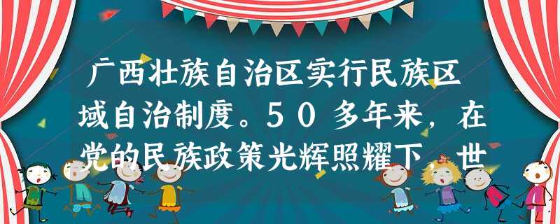 广西壮族自治区实行民族区域自治制度。50多年来,在党的民族政策光辉照耀下,世居广西的12个民族心相连、手相牵,共同缔造了一个文明和谐的大家庭。可见在我国( ) 广西壮族自治区实行民族区域自治制度。50多年来,在党的民族政策光辉照耀下,世居广西的12个民族心相连、手相牵,共同缔造了一个文明和谐的大家庭。可见在我国( )