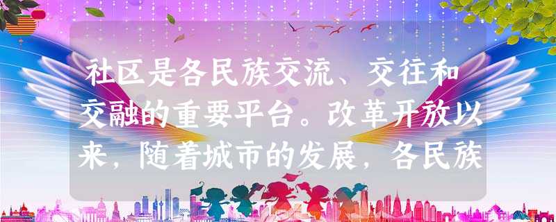 社区是各民族交流、交往和交融的重要平台。改革开放以来,随着城市的发展,各民族交错居住在同一社区内的现象日益普遍。在新的形势下,我们进一步做好城市民族工作要① 社区是各民族交流、交往和交融的重要平台。改革开放以来,随着城市的发展,各民族交错居住在同一社区内的现象日益普遍。在新的形势下,我们进一步做好城市民族工作要①