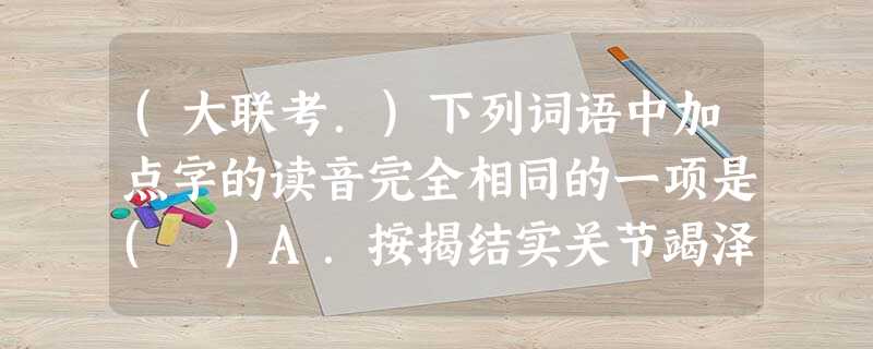 (大联考.)下列词语中加点字的读音完全相同的一项是( )A.按揭结实关节竭泽而鱼桀骜不驯B.飙升镖局骠勇彪炳千古分道扬镳C.遗赠憎恶曾祖锃明瓦亮铮铮悦耳D.汲取 (大联考.)下列词语中加点字的读音完全相同的一项是( )A.按揭结实关节竭泽而鱼桀骜不驯B.飙升镖局骠勇彪炳千古分道扬镳C.遗赠憎恶曾祖锃明瓦亮铮铮悦耳D.汲取