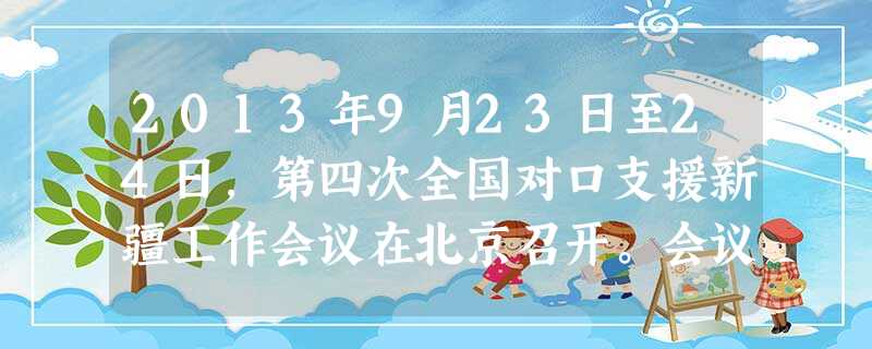 2013年9月23日至24日,第四次全国对口支援新疆工作会议在北京召开。会议认真贯彻党的十八大、中央新疆工作座谈会和习近平总书记重要指示精神,分析新疆工作形势, 2013年9月23日至24日,第四次全国对口支援新疆工作会议在北京召开。会议认真贯彻党的十八大、中央新疆工作座谈会和习近平总书记重要指示精神,分析新疆工作形势,