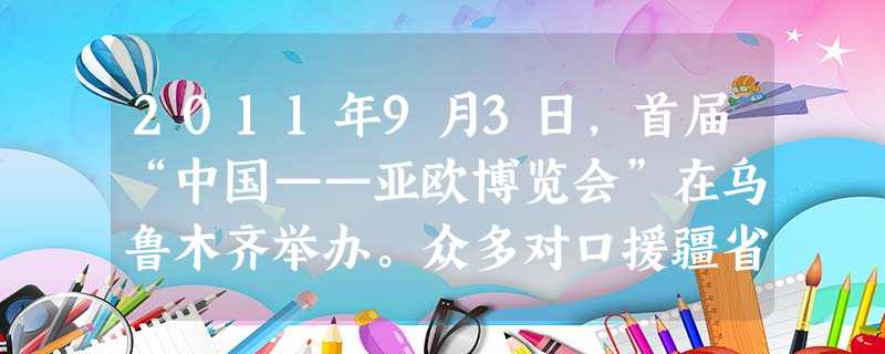 2011年9月3日,首届“中国——亚欧博览会”在乌鲁木齐举办。众多对口援疆省市与新疆签订了总额为1136.7亿元的投资项目,在19个签约省市中,山东省位列第一名 2011年9月3日,首届“中国——亚欧博览会”在乌鲁木齐举办。众多对口援疆省市与新疆签订了总额为1136.7亿元的投资项目,在19个签约省市中,山东省位列第一名