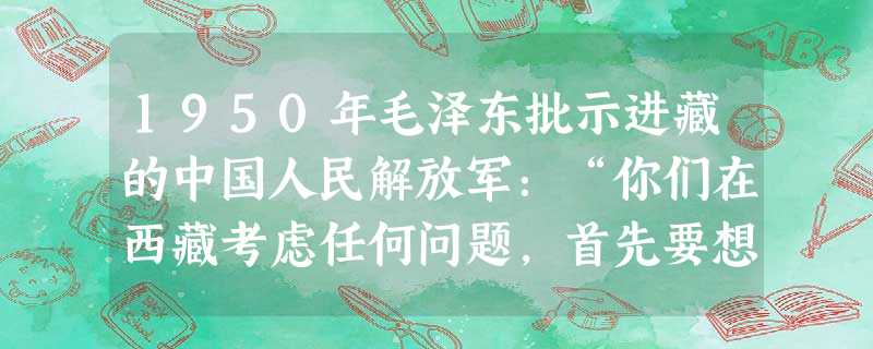 1950年毛泽东批示进藏的中国人民解放军:“你们在西藏考虑任何问题,首先要想到民族和宗教”,“要认真执行民族和宗教政策,尊重藏民的宗教信仰和藏民族的风俗习惯”。 1950年毛泽东批示进藏的中国人民解放军:“你们在西藏考虑任何问题,首先要想到民族和宗教”,“要认真执行民族和宗教政策,尊重藏民的宗教信仰和藏民族的风俗习惯”。