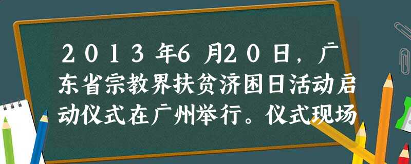 2013年6月20日,广东省宗教界扶贫济困日活动启动仪式在广州举行。仪式现场,各全省性宗教团体、宗教界人士为2013年“广东扶贫济困日”活动捐款255.4万元, 2013年6月20日,广东省宗教界扶贫济困日活动启动仪式在广州举行。仪式现场,各全省性宗教团体、宗教界人士为2013年“广东扶贫济困日”活动捐款255.4万元,