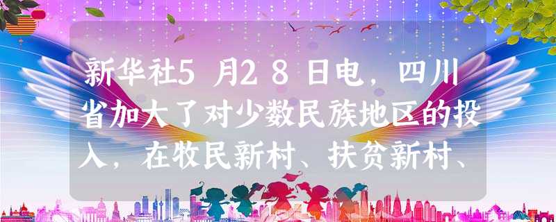 新华社5月28日电,四川省加大了对少数民族地区的投入,在牧民新村、扶贫新村、移民新村等一系列民生政策的推动下,50余万名藏区牧民、60余万名彝族同胞住上了新房, 新华社5月28日电,四川省加大了对少数民族地区的投入,在牧民新村、扶贫新村、移民新村等一系列民生政策的推动下,50余万名藏区牧民、60余万名彝族同胞住上了新房,