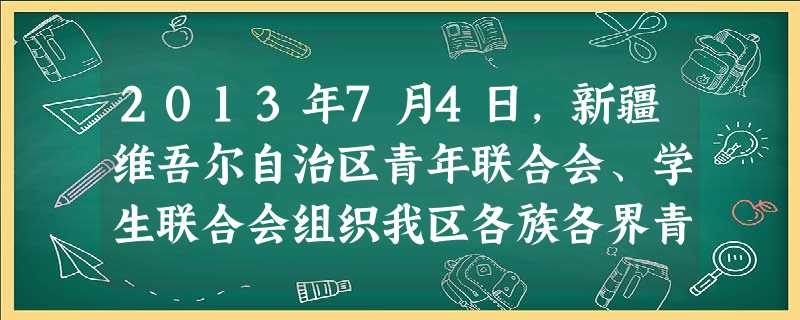 2013年7月4日,新疆维吾尔自治区青年联合会、学生联合会组织我区各族各界青年、学生代表就“促进民族团结维护社会稳定”进行座谈,并分别向广大青联委员和各族学生发 2013年7月4日,新疆维吾尔自治区青年联合会、学生联合会组织我区各族各界青年、学生代表就“促进民族团结维护社会稳定”进行座谈,并分别向广大青联委员和各族学生发