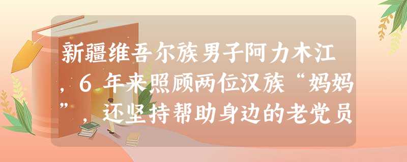 新疆维吾尔族男子阿力木江,6年来照顾两位汉族“妈妈”,还坚持帮助身边的老党员、贫困户、残疾人、孤寡老人等。面对大家的称赞,他很不好意思地说:“各族兄弟姐妹都是一 新疆维吾尔族男子阿力木江,6年来照顾两位汉族“妈妈”,还坚持帮助身边的老党员、贫困户、残疾人、孤寡老人等。面对大家的称赞,他很不好意思地说:“各族兄弟姐妹都是一