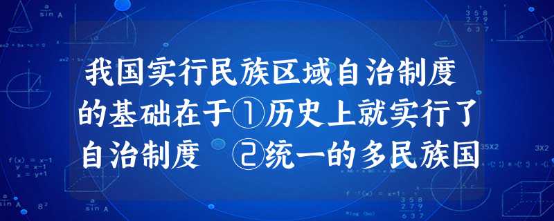 我国实行民族区域自治制度的基础在于①历史上就实行了自治制度 ②统一的多民族国家的历史传统③大杂居小聚居的民族分布特点④各民族在长期奋斗中形成的相互依存的民族关系 我国实行民族区域自治制度的基础在于①历史上就实行了自治制度 ②统一的多民族国家的历史传统③大杂居小聚居的民族分布特点④各民族在长期奋斗中形成的相互依存的民族关系