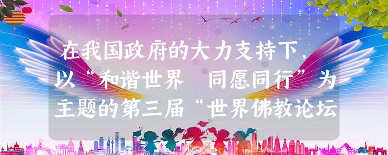 在我国政府的大力支持下,以“和谐世界 同愿同行”为主题的第三届“世界佛教论坛”,于2012年4月25日至27日在香港举行。世界各地三千余名高僧、专家学者、政府官 在我国政府的大力支持下,以“和谐世界 同愿同行”为主题的第三届“世界佛教论坛”,于2012年4月25日至27日在香港举行。世界各地三千余名高僧、专家学者、政府官