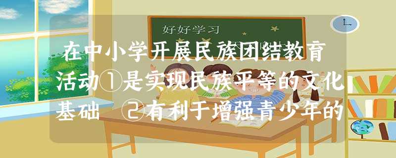 在中小学开展民族团结教育活动①是实现民族平等的文化基础 ②有利于增强青少年的民族团结意识③有利于促进各民族和谐共处 ④是实现各民族共同繁荣的重要途径A.①②B. 在中小学开展民族团结教育活动①是实现民族平等的文化基础 ②有利于增强青少年的民族团结意识③有利于促进各民族和谐共处 ④是实现各民族共同繁荣的重要途径A.①②B.