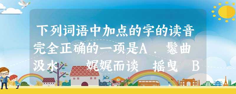 下列词语中加点的字的读音完全正确的一项是A.鬈曲 汲水 娓娓而谈 摇曳 B.镌刻 粗犷汨汨流水 下列词语中加点的字的读音完全正确的一项是A.鬈曲 汲水 娓娓而谈 摇曳 B.镌刻 粗犷汨汨流水
