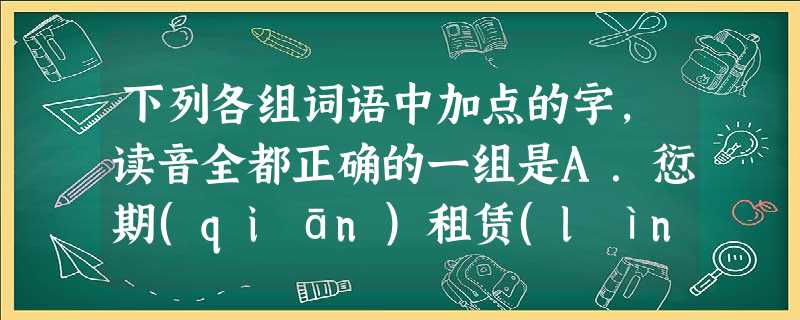 下列各组词语中加点的字,读音全都正确的一组是A.愆期(qiān)租赁(lìn)朔风凛冽(sù)踵武前贤(zhòng)B.纤弱(qiān)肇始(zhào)肆无 下列各组词语中加点的字,读音全都正确的一组是A.愆期(qiān)租赁(lìn)朔风凛冽(sù)踵武前贤(zhòng)B.纤弱(qiān)肇始(zhào)肆无