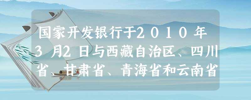 国家开发银行于2010年3月2日与西藏自治区、四川省、甘肃省、青海省和云南省迪庆藏族自治州分别签署银政合作协议,以加大融资倾斜力度,建立融资新框架,大力支持西藏 国家开发银行于2010年3月2日与西藏自治区、四川省、甘肃省、青海省和云南省迪庆藏族自治州分别签署银政合作协议,以加大融资倾斜力度,建立融资新框架,大力支持西藏
