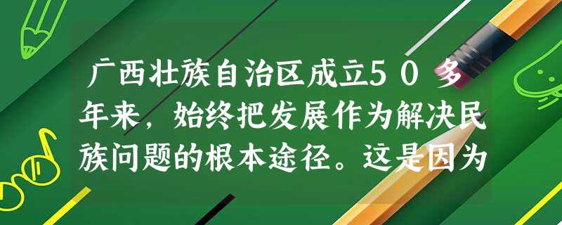 广西壮族自治区成立50多年来,始终把发展作为解决民族问题的根本途径。这是因为各民族共同繁荣 A.以民族平等和民族团结为前提条件B.是实现民族团结的政治基础C 广西壮族自治区成立50多年来,始终把发展作为解决民族问题的根本途径。这是因为各民族共同繁荣 A.以民族平等和民族团结为前提条件B.是实现民族团结的政治基础C