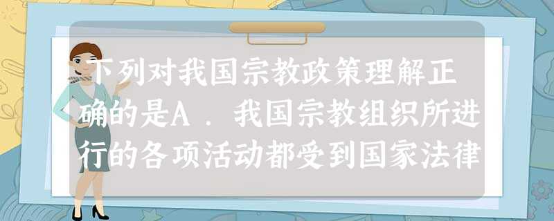 下列对我国宗教政策理解正确的是A.我国宗教组织所进行的各项活动都受到国家法律保护B.依法管理宗教事务实质是限制宗教信仰自由C.禁止我国宗教界人士同国外宗教组织的 下列对我国宗教政策理解正确的是A.我国宗教组织所进行的各项活动都受到国家法律保护B.依法管理宗教事务实质是限制宗教信仰自由C.禁止我国宗教界人士同国外宗教组织的