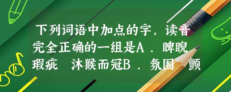 下列词语中加点的字,读音完全正确的一组是A.睥睨 瑕疵 沐猴而冠B.氛围 颤栗 莞尔一笑C.琐屑 下列词语中加点的字,读音完全正确的一组是A.睥睨 瑕疵 沐猴而冠B.氛围 颤栗 莞尔一笑C.琐屑
