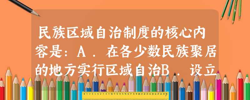 民族区域自治制度的核心内容是:A.在各少数民族聚居的地方实行区域自治B.设立自治机关C.行使自治权D.以国家统一为前提和基础 民族区域自治制度的核心内容是:A.在各少数民族聚居的地方实行区域自治B.设立自治机关C.行使自治权D.以国家统一为前提和基础