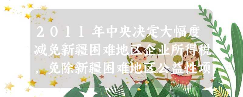 2011年中央决定大幅度减免新疆困难地区企业所得税,免除新疆困难地区公益性项目的配套资金,同时,全国19个省市对口援助新疆资金将超过100亿元。这些举措体现了① 2011年中央决定大幅度减免新疆困难地区企业所得税,免除新疆困难地区公益性项目的配套资金,同时,全国19个省市对口援助新疆资金将超过100亿元。这些举措体现了①
