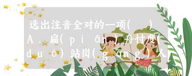 选出注音全对的一项( )A.扁(piān)舟忖度(duó)站岗(gāng)人才济济(jǐjǐ)B.更(gēng)换供给(jǐ)烙(lào)印转弯抹(mò)角C. 选出注音全对的一项( )A.扁(piān)舟忖度(duó)站岗(gāng)人才济济(jǐjǐ)B.更(gēng)换供给(jǐ)烙(lào)印转弯抹(mò)角C.