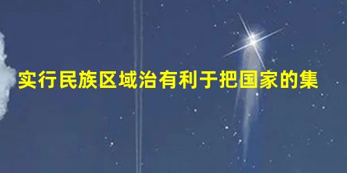 实行民族区域治有利于把国家的集中统一和少数民族自治结合起来;有利于把党和国家的方针、政策同少数民族地区的具体特点结合起来。这是由于 ( )A.民族区域自治能使我 实行民族区域治有利于把国家的集中统一和少数民族自治结合起来;有利于把党和国家的方针、政策同少数民族地区的具体特点结合起来。这是由于 ( )A.民族区域自治能使我