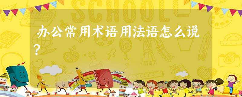 办公常用术语用法语怎么说? 办公常用术语用法语怎么说?