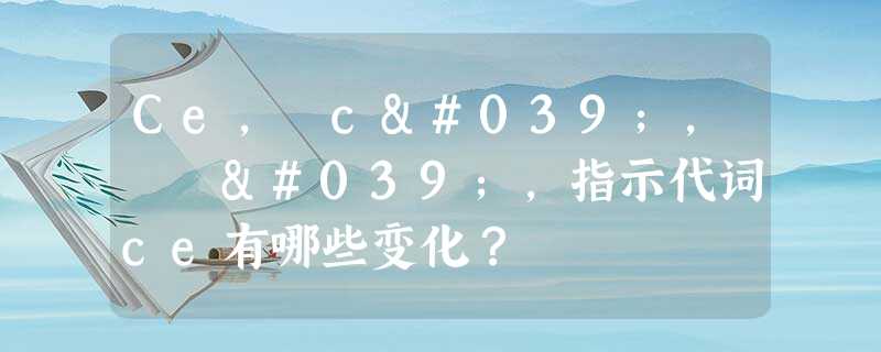 Ce, c', ç',指示代词ce有哪些变化? Ce, c', ç',指示代词ce有哪些变化?