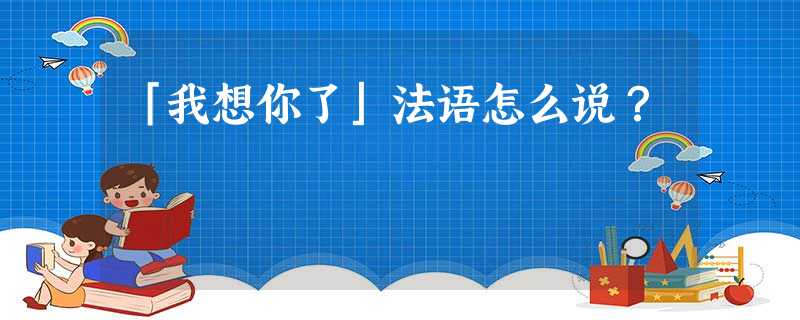 「我想你了」法语怎么说? 「我想你了」法语怎么说?