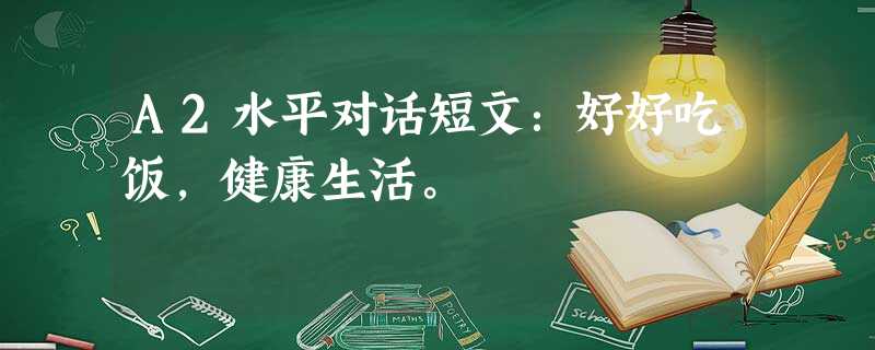 A2水平对话短文:好好吃饭,健康生活。 A2水平对话短文:好好吃饭,健康生活。