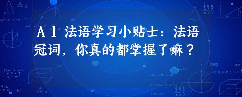 A1法语学习小贴士:法语冠词,你真的都掌握了嘛? A1法语学习小贴士:法语冠词,你真的都掌握了嘛?