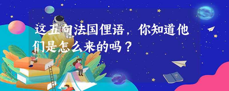 这五句法国俚语,你知道他们是怎么来的吗? 这五句法国俚语,你知道他们是怎么来的吗?