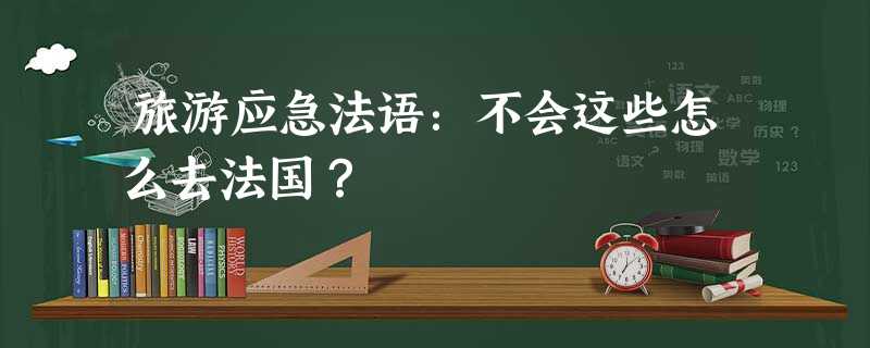 旅游应急法语:不会这些怎么去法国? 旅游应急法语:不会这些怎么去法国?