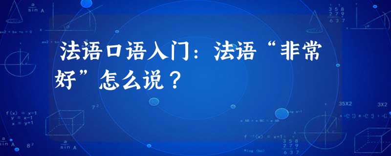 法语口语入门:法语“非常好”怎么说? 法语口语入门:法语“非常好”怎么说?