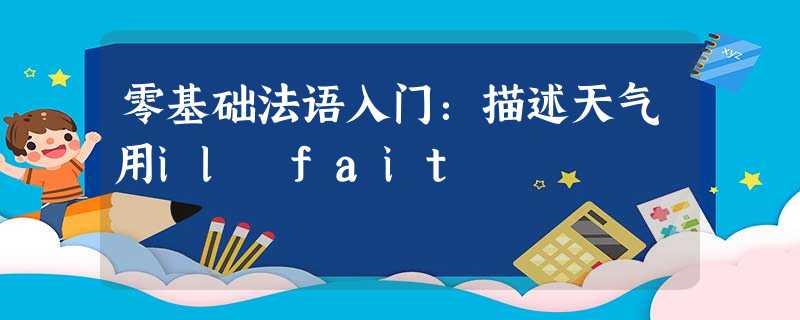 零基础法语入门:描述天气用il fait 零基础法语入门:描述天气用il fait