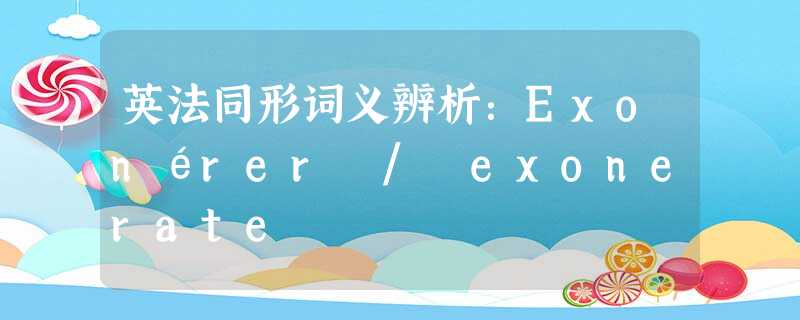 英法同形词义辨析:Exonérer / exonerate 英法同形词义辨析:Exonérer / exonerate