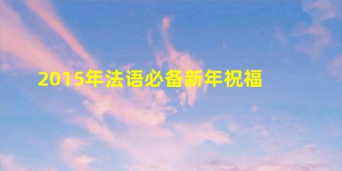 2015年法语必备新年祝福 2015年法语必备新年祝福