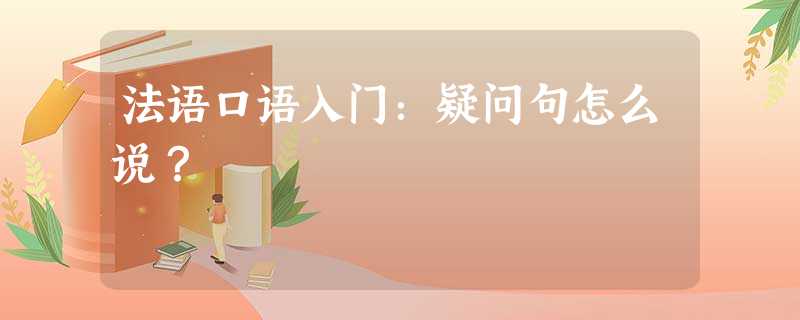 法语口语入门:疑问句怎么说? 法语口语入门:疑问句怎么说?