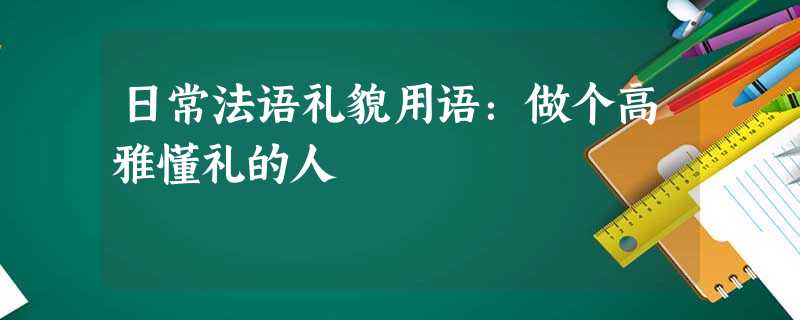 日常法语礼貌用语:做个高雅懂礼的人 日常法语礼貌用语:做个高雅懂礼的人