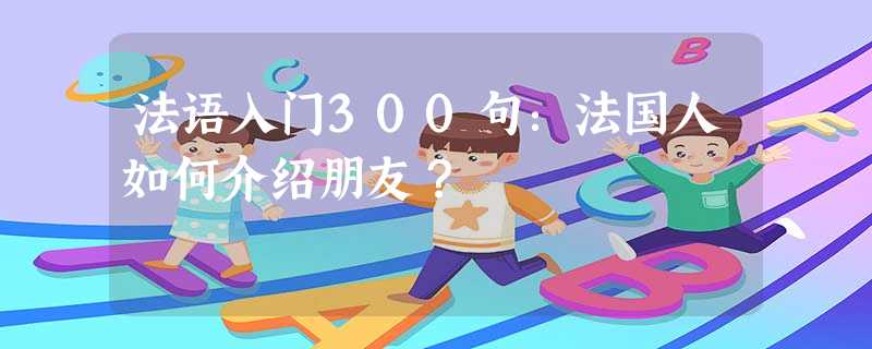 法语入门300句:法国人如何介绍朋友? 法语入门300句:法国人如何介绍朋友?