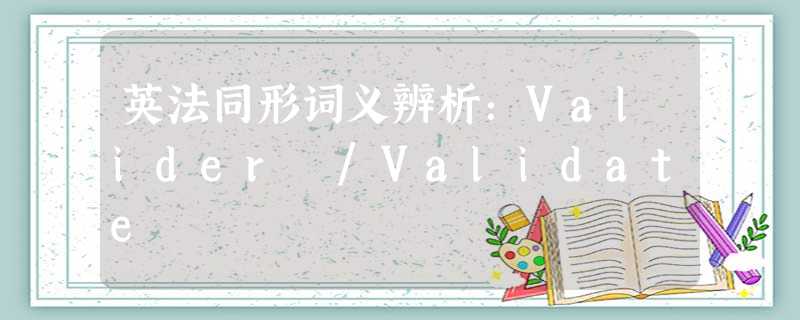 英法同形词义辨析:Valider /Validate 英法同形词义辨析:Valider /Validate