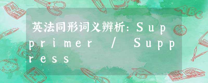 英法同形词义辨析:Supprimer / Suppress 英法同形词义辨析:Supprimer / Suppress
