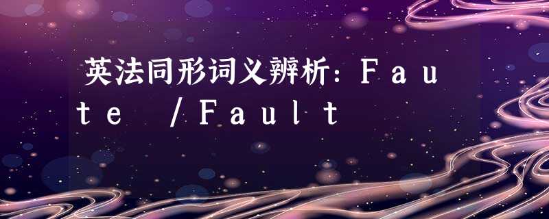 英法同形词义辨析:Faute /Fault 英法同形词义辨析:Faute /Fault