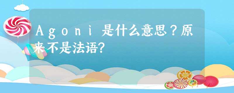 Agoni是什么意思?原来不是法语? Agoni是什么意思?原来不是法语?