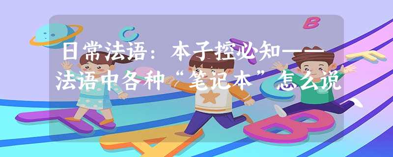 日常法语:本子控必知——法语中各种“笔记本”怎么说 日常法语:本子控必知——法语中各种“笔记本”怎么说