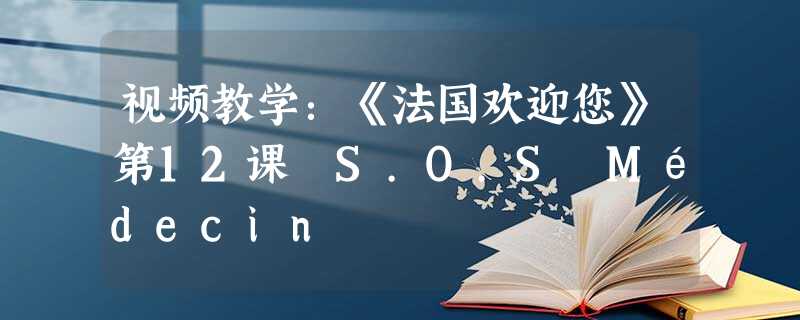 视频教学:《法国欢迎您》第12课 S.O.S Médecin 视频教学:《法国欢迎您》第12课 S.O.S Médecin