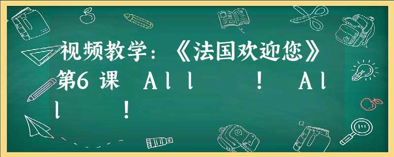视频教学:《法国欢迎您》第6课 Allô ! Allô ! 视频教学:《法国欢迎您》第6课 Allô ! Allô !