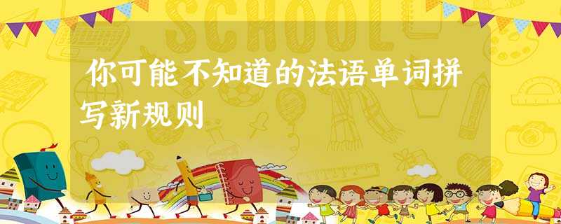 你可能不知道的法语单词拼写新规则 你可能不知道的法语单词拼写新规则