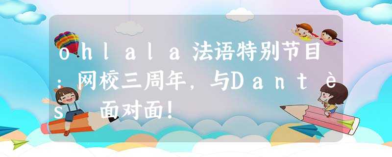 ohlala法语特别节目:网校三周年,与Dantès 面对面! ohlala法语特别节目:网校三周年,与Dantès 面对面!