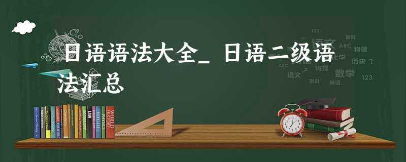 日语语法大全_日语二级语法汇总 日语语法大全_日语二级语法汇总