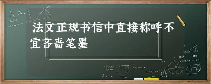 法文正规书信中直接称呼不宜吝啬笔墨 法文正规书信中直接称呼不宜吝啬笔墨