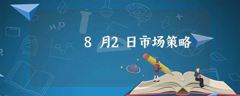 8月2日市场策略 8月2日市场策略
